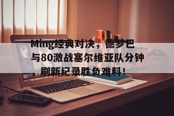 Ming经典对决，德罗巴与80激战塞尔维亚队分钟，刷新纪录胜负难料！